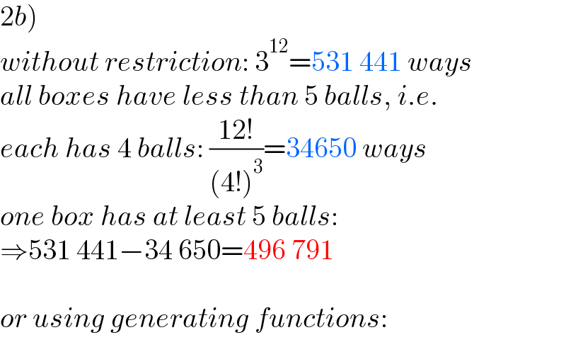 2b)  without restriction: 3^(12) =531 441 ways  all boxes have less than 5 balls, i.e.  each has 4 balls: ((12!)/((4!)^3 ))=34650 ways  one box has at least 5 balls:  ⇒531 441−34 650=496 791    or using generating functions:  