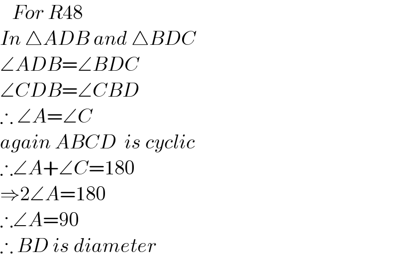    For R48  In △ADB and △BDC  ∠ADB=∠BDC  ∠CDB=∠CBD  ∴ ∠A=∠C  again ABCD  is cyclic  ∴∠A+∠C=180  ⇒2∠A=180  ∴∠A=90  ∴ BD is diameter  