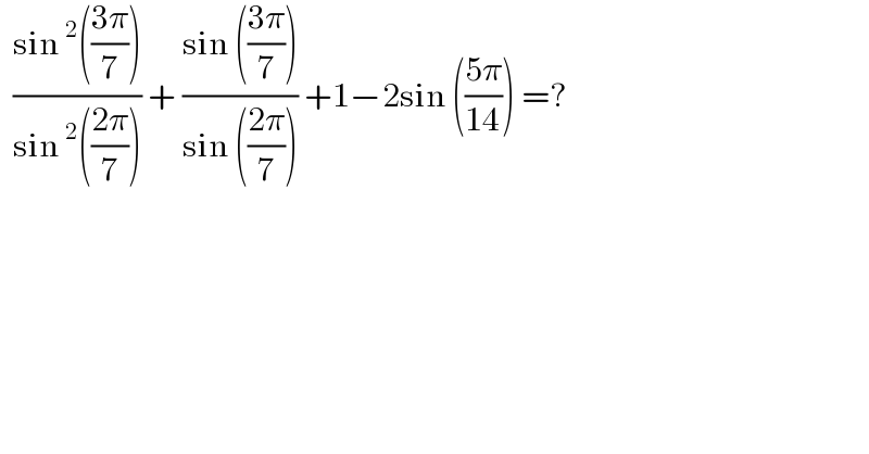  ((sin^2 (((3π)/7)))/(sin^2 (((2π)/7)))) + ((sin (((3π)/7)))/(sin (((2π)/7)))) +1−2sin (((5π)/(14))) =?  