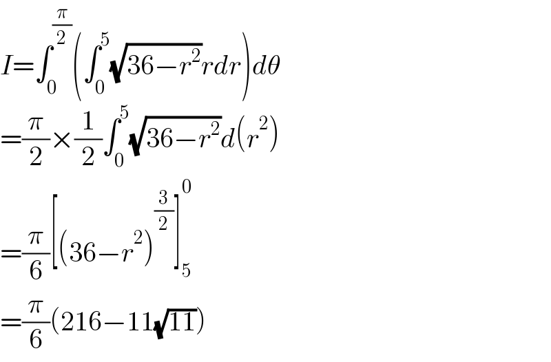 I=∫_0 ^(π/2) (∫_0 ^5 (√(36−r^2 ))rdr)dθ  =(π/2)×(1/2)∫_0 ^5 (√(36−r^2 ))d(r^2 )  =(π/6)[(36−r^2 )^(3/2) ]_5 ^0   =(π/6)(216−11(√(11)))  