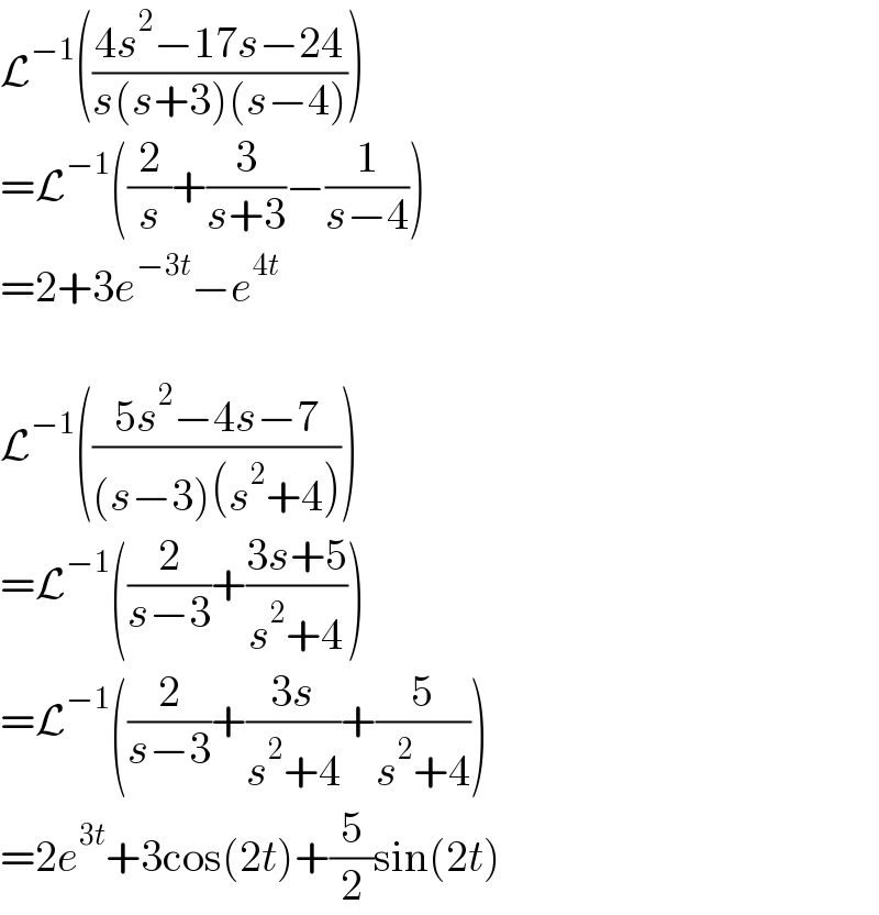 L^(−1) (((4s^2 −17s−24)/(s(s+3)(s−4))))  =L^(−1) ((2/s)+(3/(s+3))−(1/(s−4)))  =2+3e^(−3t) −e^(4t)     L^(−1) (((5s^2 −4s−7)/((s−3)(s^2 +4))))  =L^(−1) ((2/(s−3))+((3s+5)/(s^2 +4)))  =L^(−1) ((2/(s−3))+((3s)/(s^2 +4))+(5/(s^2 +4)))  =2e^(3t) +3cos(2t)+(5/2)sin(2t)  