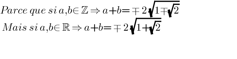 Parce que si a,b∈ Z ⇒ a+b= ∓ 2 (√(1∓(√2)))    Mais si a,b∈ R ⇒ a+b= ∓ 2 (√(1+(√2)))     