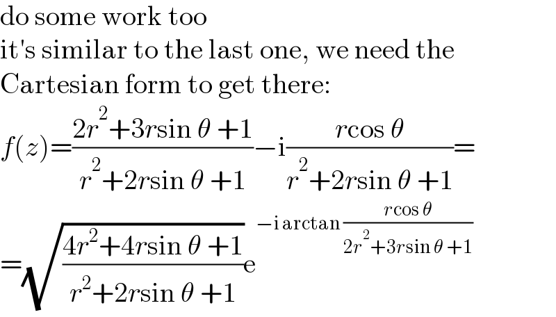 do some work too  it′s similar to the last one, we need the  Cartesian form to get there:  f(z)=((2r^2 +3rsin θ +1)/(r^2 +2rsin θ +1))−i((rcos θ)/(r^2 +2rsin θ +1))=  =(√((4r^2 +4rsin θ +1)/(r^2 +2rsin θ +1)))e^(−i arctan ((rcos θ)/(2r^2 +3rsin θ +1)))   