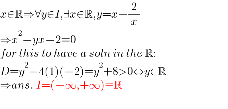 x∈R⇒∀y∈I,∃x∈R,y=x−(2/x)  ⇒x^2 −yx−2=0  for this to have a soln in the R:  D=y^2 −4(1)(−2)=y^2 +8>0⇔y∈R  ⇒ans. I=(−∞,+∞)≡R    