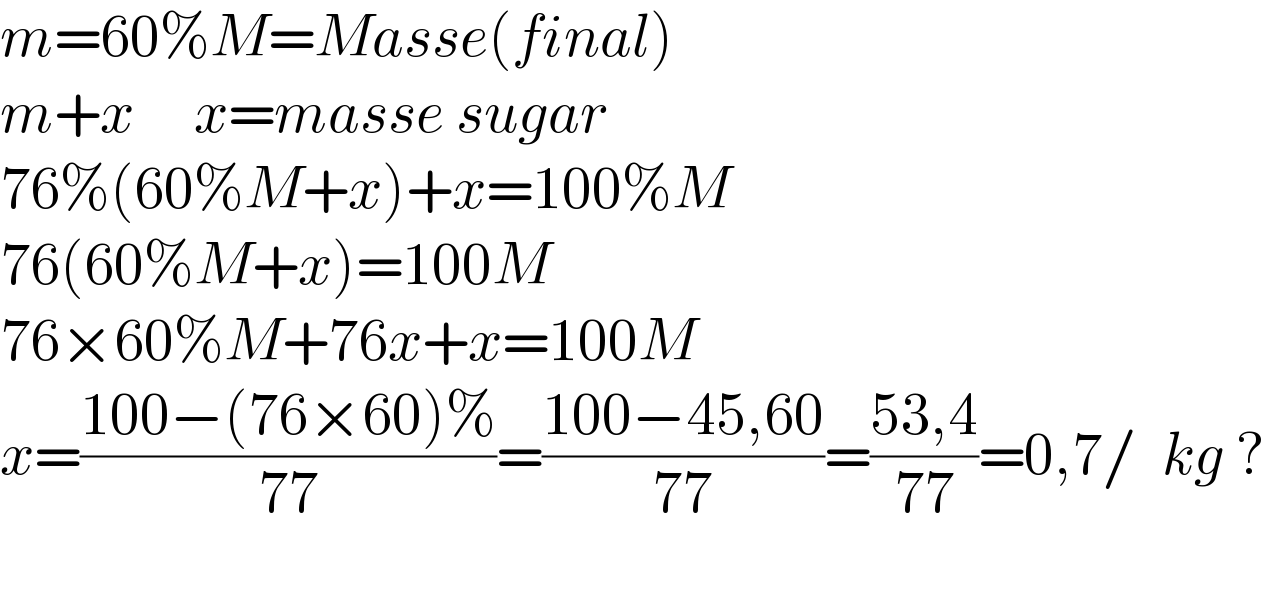 m=60%M=Masse(final)  m+x     x=masse sugar  76%(60%M+x)+x=100%M  76(60%M+x)=100M  76×60%M+76x+x=100M  x=((100−(76×60)%)/(77))=((100−45,60)/(77))=((53,4)/(77))=0,7/  kg ?    