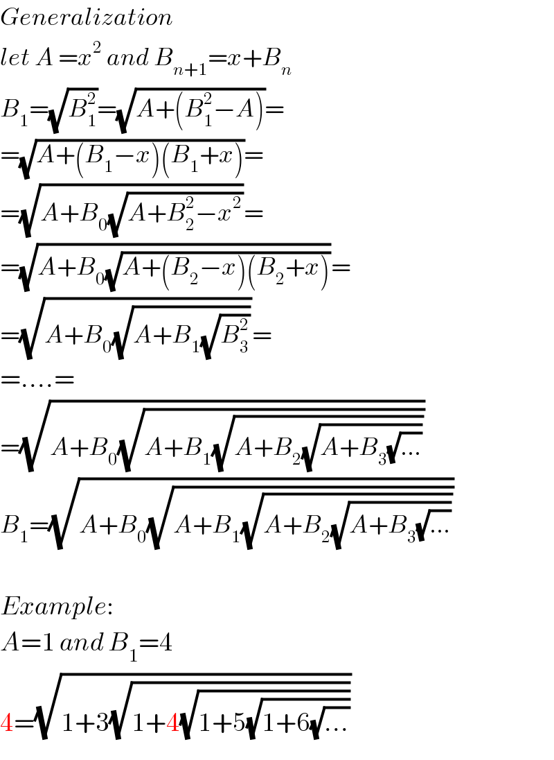 Generalization  let A =x^2  and B_(n+1) =x+B_n   B_1 =(√B_1 ^2 )=(√(A+(B_1 ^2 −A)))=  =(√(A+(B_1 −x)(B_1 +x)))=  =(√(A+B_0 (√(A+B_2 ^2 −x^2 ))))=  =(√(A+B_0 (√(A+(B_2 −x)(B_2 +x)))))=  =(√(A+B_0 (√(A+B_1 (√B_3 ^2 )))))=  =....=  =(√(A+B_0 (√(A+B_1 (√(A+B_2 (√(A+B_3 (√(...))))))))))  B_1 =(√(A+B_0 (√(A+B_1 (√(A+B_2 (√(A+B_3 (√(...))))))))))    Example:  A=1 and B_1 =4  4=(√(1+3(√(1+4(√(1+5(√(1+6(√(...))))))))))  