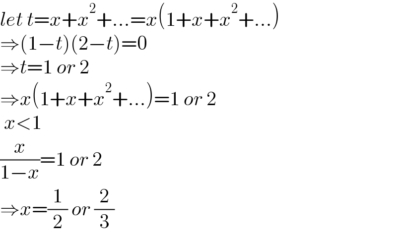 let t=x+x^2 +...=x(1+x+x^2 +...)  ⇒(1−t)(2−t)=0  ⇒t=1 or 2  ⇒x(1+x+x^2 +...)=1 or 2   x<1  (x/(1−x))=1 or 2  ⇒x=(1/2) or (2/3)  