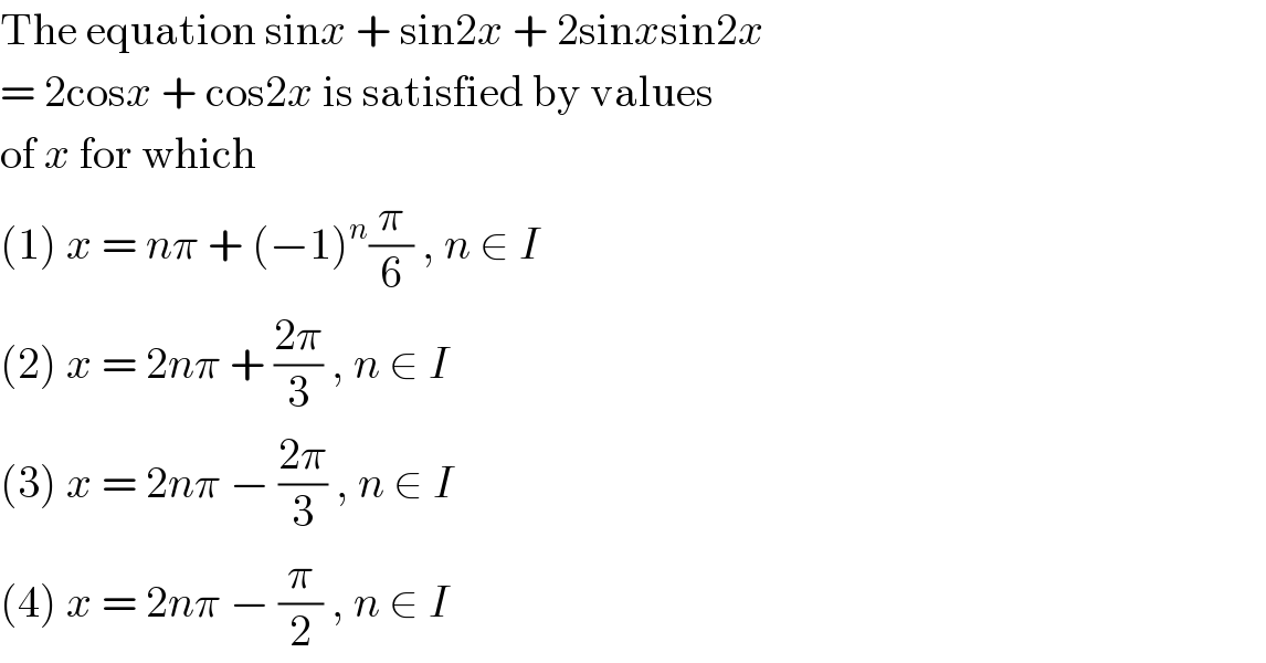 The equation sinx + sin2x + 2sinxsin2x  = 2cosx + cos2x is satisfied by values  of x for which  (1) x = nπ + (−1)^n (π/6) , n ∈ I  (2) x = 2nπ + ((2π)/3) , n ∈ I  (3) x = 2nπ − ((2π)/3) , n ∈ I  (4) x = 2nπ − (π/2) , n ∈ I  