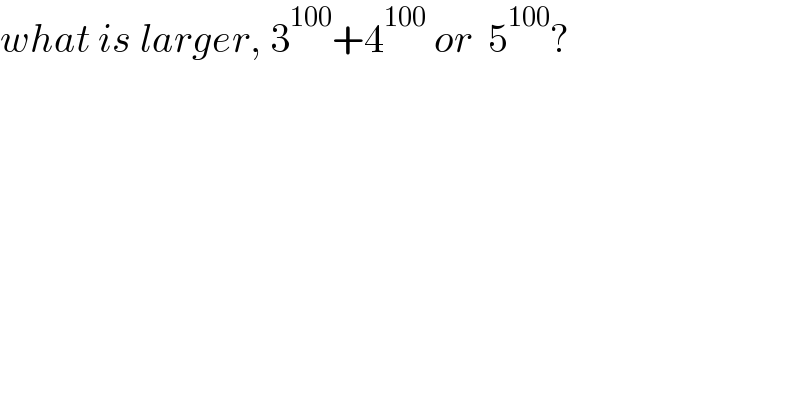 what is larger, 3^(100) +4^(100)  or  5^(100) ?  