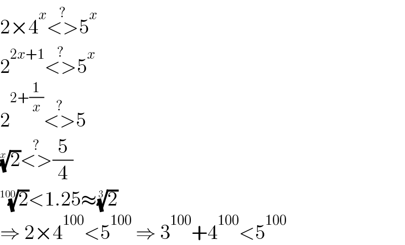 2×4^x <>^(?) 5^x   2^(2x+1) <>^(?) 5^x   2^(2+(1/x)) <>^(?) 5  (2)^(1/x) <>^(?) (5/4)  (2)^(1/(100)) <1.25≈(2)^(1/3)   ⇒ 2×4^(100) <5^(100)  ⇒ 3^(100) +4^(100) <5^(100)   