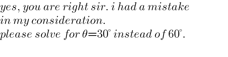 yes, you are right sir. i had a mistake  in my consideration.  please solve for θ=30° instead of 60°.  