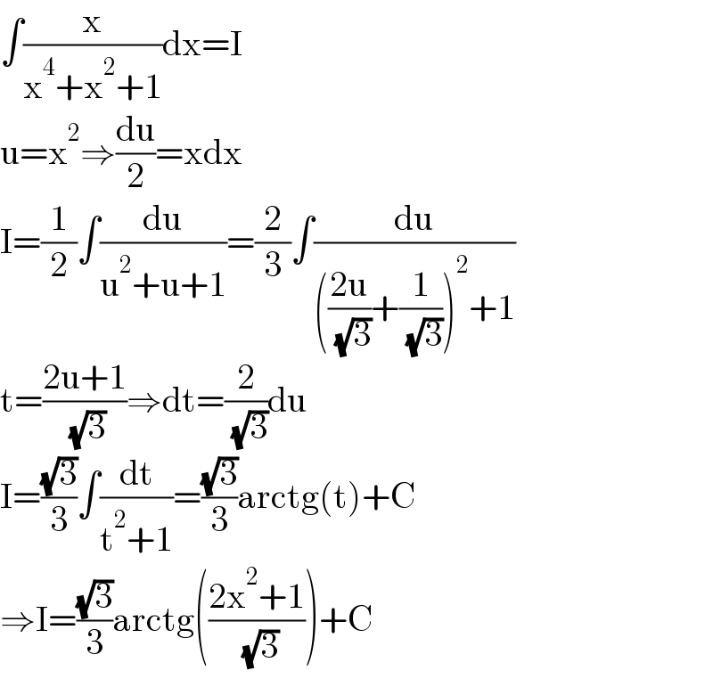 ∫(x/(x^4 +x^2 +1))dx=I  u=x^2 ⇒(du/2)=xdx  I=(1/2)∫(du/(u^2 +u+1))=(2/3)∫(du/((((2u)/( (√3)))+(1/( (√3))))^2 +1))  t=((2u+1)/( (√3)))⇒dt=(2/( (√3)))du  I=((√3)/3)∫(dt/(t^2 +1))=((√3)/3)arctg(t)+C  ⇒I=((√3)/3)arctg(((2x^2 +1)/( (√3))))+C  