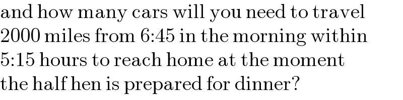 and how many cars will you need to travel  2000 miles from 6:45 in the morning within  5:15 hours to reach home at the moment  the half hen is prepared for dinner?  