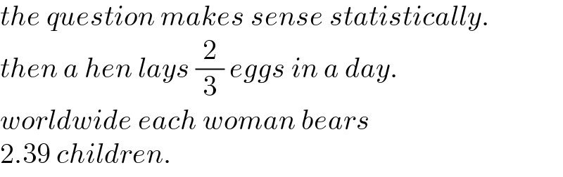 the question makes sense statistically.  then a hen lays (2/3) eggs in a day.  worldwide each woman bears  2.39 children.  