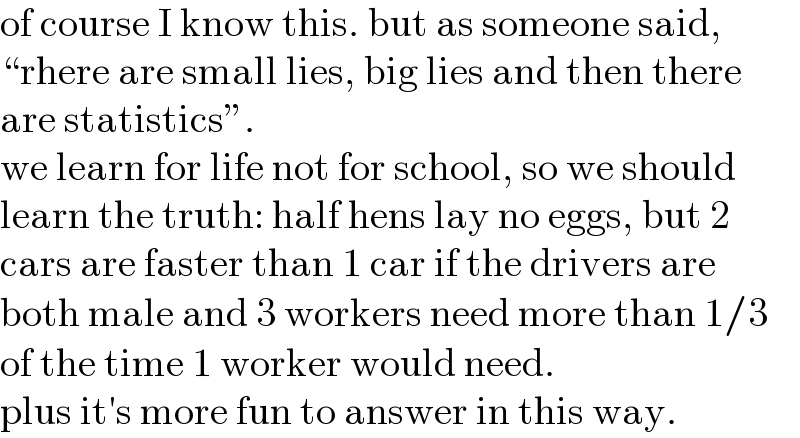 of course I know this. but as someone said,  “rhere are small lies, big lies and then there  are statistics”.  we learn for life not for school, so we should  learn the truth: half hens lay no eggs, but 2  cars are faster than 1 car if the drivers are  both male and 3 workers need more than 1/3  of the time 1 worker would need.  plus it′s more fun to answer in this way.  