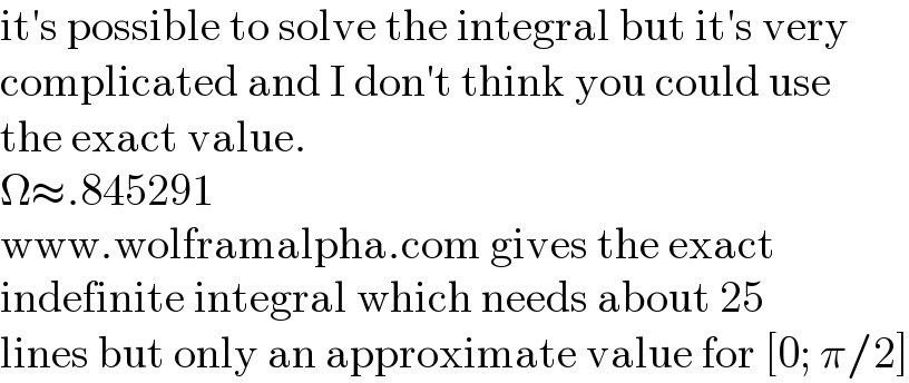 it′s possible to solve the integral but it′s very  complicated and I don′t think you could use  the exact value.  Ω≈.845291  www.wolframalpha.com gives the exact  indefinite integral which needs about 25  lines but only an approximate value for [0; π/2]  