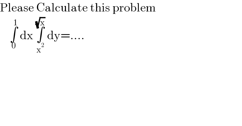 Please Calculate this problem      ∫_0 ^1  dx ∫_x^2  ^(√x)  dy=....  