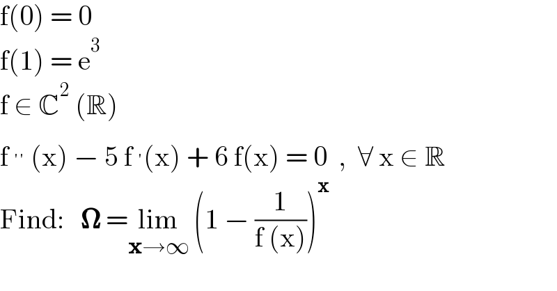 f(0) = 0  f(1) = e^3   f ∈ C^2  (R)  f^(′′)  (x) − 5 f^′ (x) + 6 f(x) = 0  ,  ∀ x ∈ R  Find:   𝛀 =lim_(x→∞)  (1 − (1/(f (x))))^x   