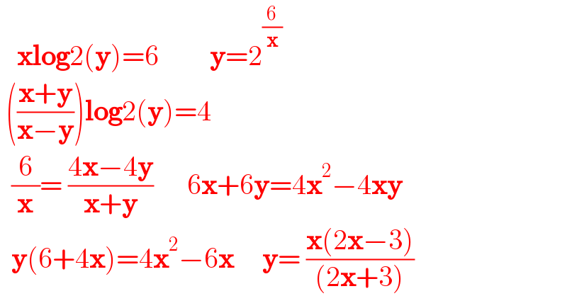    xlog2(y)=6         y=2^(6/x)    (((x+y)/(x−y)))log2(y)=4    (6/x)= ((4x−4y)/(x+y))      6x+6y=4x^2 −4xy    y(6+4x)=4x^2 −6x     y= ((x(2x−3))/((2x+3)))  