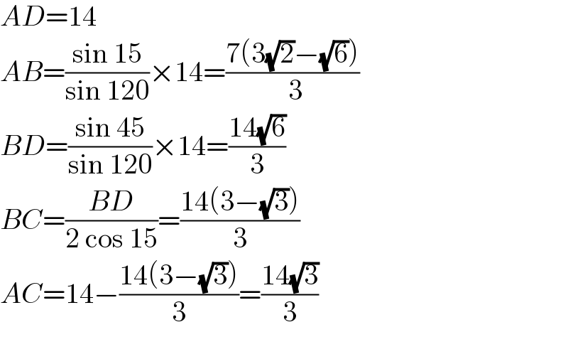 AD=14  AB=((sin 15)/(sin 120))×14=((7(3(√2)−(√6)))/( 3))  BD=((sin 45)/(sin 120))×14=((14(√6))/3)  BC=((BD)/(2 cos 15))=((14(3−(√3)))/3)  AC=14−((14(3−(√3)))/3)=((14(√3))/3)  