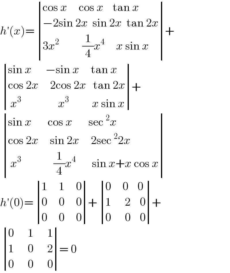 h′(x)=  determinant (((cos x     cos x    tan x)),((−2sin 2x  sin 2x  tan 2x)),((3x^2           (1/4)x^4      x sin x)))+    determinant (((sin x      −sin x     tan x)),((cos 2x     2cos 2x   tan 2x)),(( x^3                 x^3           x sin x)))+    determinant (((sin x       cos x       sec^2 x)),((cos 2x     sin 2x     2sec^2 2x)),(( x^3               (1/4)x^4        sin x+x cos x)))  h′(0)=  determinant (((1     1     0)),((0     0     0)),((0     0     0)))+  determinant (((0     0    0)),((1      2    0)),((0      0    0)))+    determinant (((0      1      1)),((1      0      2)),((0      0      0)))= 0   