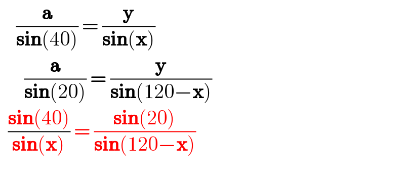     (a/(sin(40))) = (y/(sin(x)))        (a/(sin(20))) = (y/(sin(120−x)))    ((sin(40))/(sin(x))) = ((sin(20))/(sin(120−x)))    