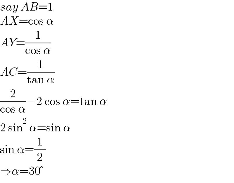 say AB=1  AX=cos α  AY=(1/(cos α))  AC=(1/(tan α))  (2/(cos α))−2 cos α=tan α  2 sin^2  α=sin α  sin α=(1/2)  ⇒α=30°  