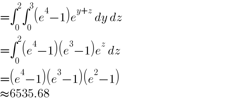 =∫_0 ^2 ∫_0 ^3 (e^4 −1)e^(y+z)  dy dz  =∫_0 ^2 (e^4 −1)(e^3 −1)e^z  dz  =(e^4 −1)(e^3 −1)(e^2 −1)  ≈6535.68  