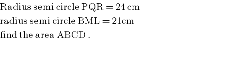 Radius semi circle PQR = 24 cm  radius semi circle BML = 21cm  find the area ABCD .  