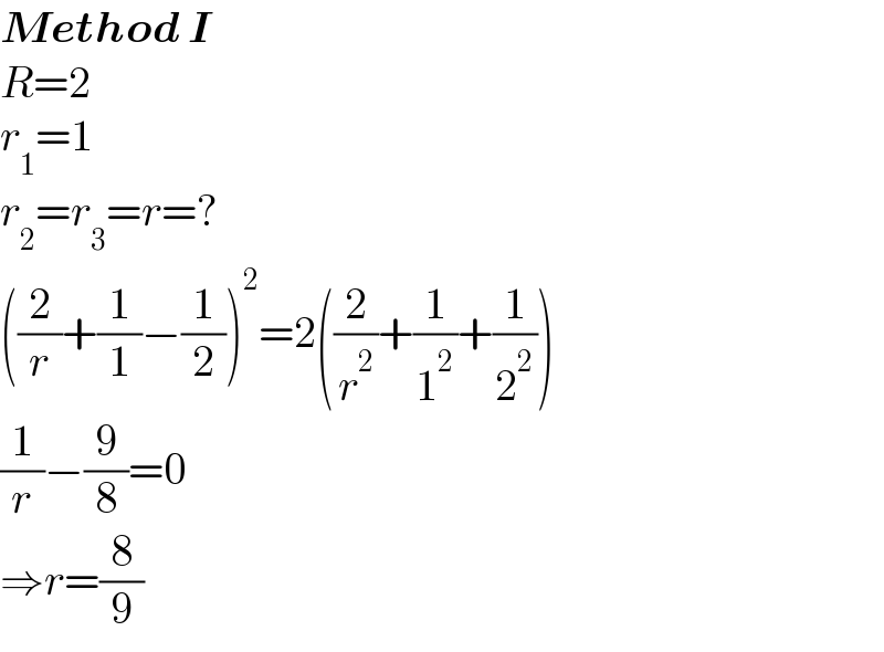 Method I  R=2  r_1 =1  r_2 =r_3 =r=?  ((2/r)+(1/1)−(1/2))^2 =2((2/r^2 )+(1/1^2 )+(1/2^2 ))  (1/r)−(9/8)=0  ⇒r=(8/9)  
