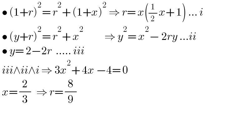  • (1+r)^2 = r^2 + (1+x)^2  ⇒ r= x((1/2) x+ 1) ... i   • (y+r)^2 = r^2 + x^2            ⇒ y^2 = x^2 − 2ry ...ii   • y= 2−2r  ..... iii   iii∧ii∧i ⇒ 3x^2 + 4x −4= 0   x= (2/3)   ⇒ r= (8/9)    