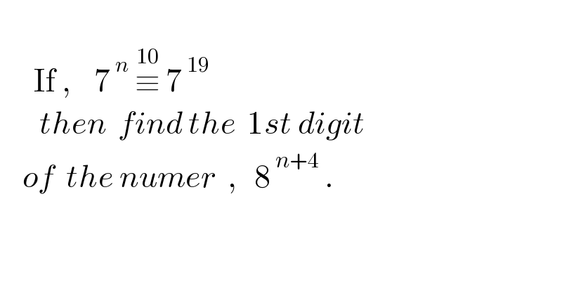         If ,    7^( n)  ≡^(10)  7^( 19)          then  find the  1st digit      of  the numer  ,   8^( n+4)  .             