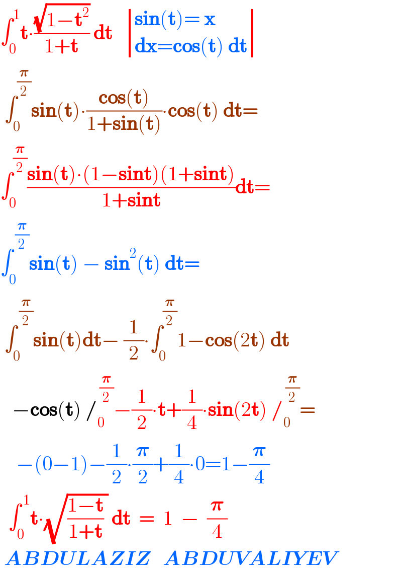 âˆ«_0 ^1 tâˆ™((âˆš(1âˆ’t^2 ))/(1+t)) dt    determinant (((sin(t)= x)),((dx=cos(t) dt)))   âˆ«_0 ^(ð�›‘/2) sin(t)âˆ™((cos(t))/(1+sin(t)))âˆ™cos(t) dt=  âˆ«_0 ^(ð�›‘/2) ((sin(t)âˆ™(1âˆ’sint)(1+sint))/(1+sint))dt=  âˆ«_0 ^( (ð�›‘/2)) sin(t) âˆ’ sin^2 (t) dt=   âˆ«_0 ^( (ð�›‘/2)) sin(t)dtâˆ’ (1/2)âˆ™âˆ«_0 ^(ð�›‘/2) 1âˆ’cos(2t) dt     âˆ’cos(t) /_0 ^( (ð�›‘/2)) âˆ’(1/2)âˆ™t+(1/4)âˆ™sin(2t) /_0 ^( (ð�›‘/2)) =      âˆ’(0âˆ’1)âˆ’(1/2)âˆ™(ð�›‘/2)+(1/4)âˆ™0=1âˆ’(ð�›‘/4)    âˆ«_0 ^( 1) tâˆ™(âˆš(((1âˆ’t)/(1+t)) )) dt  =  1  âˆ’  (ð�›‘/4)   ABDULAZIZ   ABDUVALIYEV  
