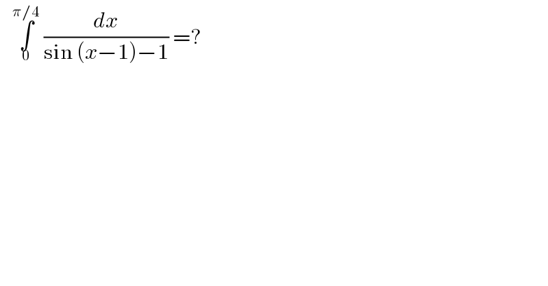    ∫_0 ^(π/4)  (dx/(sin (x−1)−1)) =?   