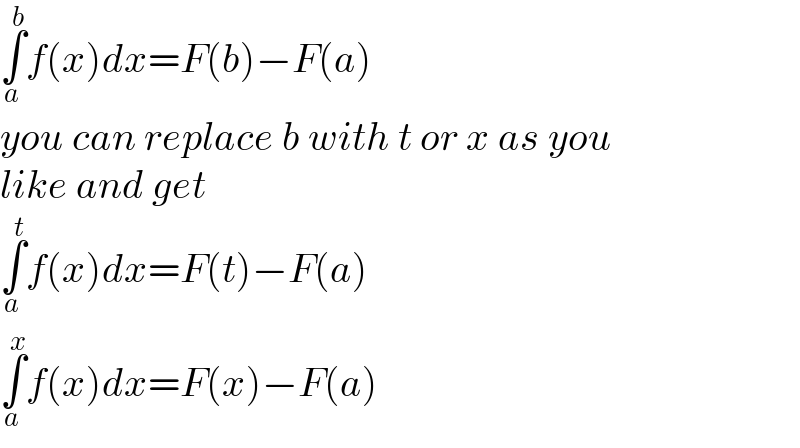 ∫_a ^b f(x)dx=F(b)−F(a)  you can replace b with t or x as you  like and get  ∫_a ^t f(x)dx=F(t)−F(a)  ∫_a ^x f(x)dx=F(x)−F(a)  