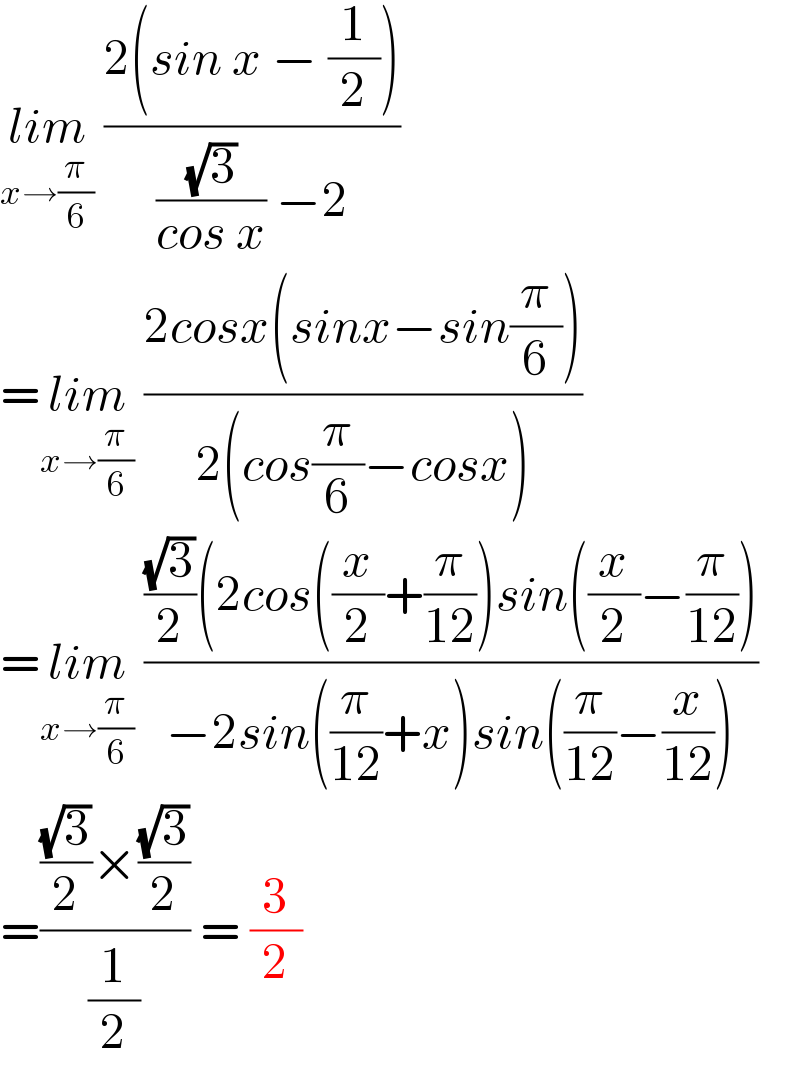 lim_(x→(π/6))  ((2(sin x − (1/2)))/(((√3)/(cos x)) −2))  =lim_(x→(π/6))  ((2cosx(sinx−sin(π/6)))/(2(cos(π/6)−cosx)))  =lim_(x→(π/6))  ((((√3)/2)(2cos((x/2)+(π/(12)))sin((x/2)−(π/(12))))/(−2sin((π/(12))+x)sin((π/(12))−(x/(12)))))  =((((√3)/2)×((√3)/2))/(1/2)) = (3/2)  