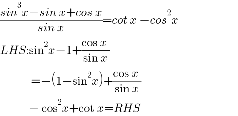((sin^3 x−sin x+cos x)/(sin x))=cot x −cos^2 x  LHS:sin^2 x−1+((cos x )/(sin x))                =−(1−sin^2 x)+((cos x )/(sin x))               − cos^2 x+cot x=RHS   