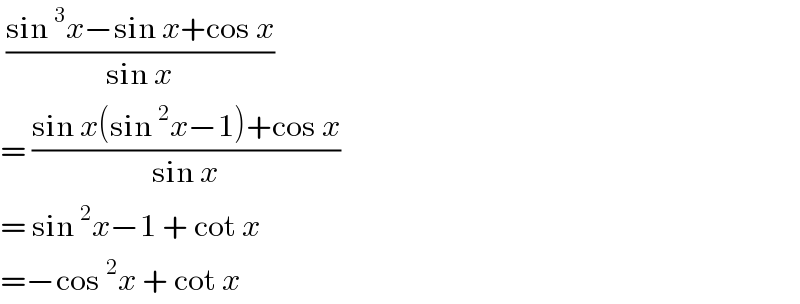  ((sin^3 x−sin x+cos x)/(sin x))   = ((sin x(sin^2 x−1)+cos x)/(sin x))  = sin^2 x−1 + cot x  =−cos^2 x + cot x   