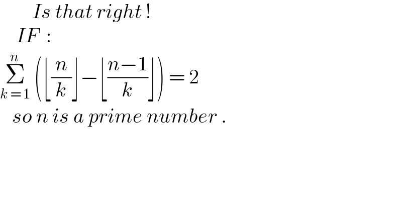         Is that right !      IF  :   Σ_(k = 1) ^n  (⌊(n/k)⌋−⌊((n−1)/k)⌋) = 2     so n is a prime number .  