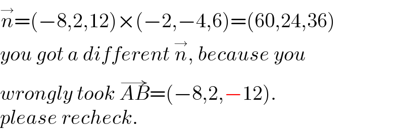 n^→ =(−8,2,12)×(−2,−4,6)=(60,24,36)  you got a different n^→ , because you  wrongly took AB^(→) =(−8,2,−12).  please recheck.  