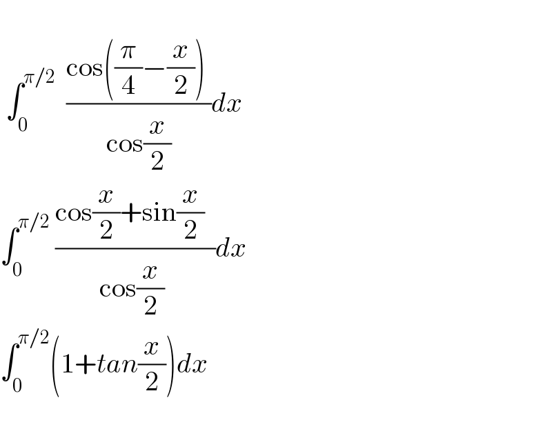    ∫_0 ^(π/2)   ((cos((π/4)−(x/2)) )/( cos(x/2) ))dx  ∫_0 ^(π/2)  ((cos(x/2)+sin(x/2)  )/(cos(x/2) ))dx  ∫_0 ^(π/2) (1+tan(x/2))dx      