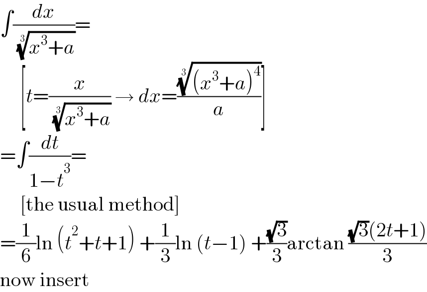 ∫(dx/( ((x^3 +a))^(1/3) ))=       [t=(x/( ((x^3 +a))^(1/3) )) → dx=((((x^3 +a)^4 ))^(1/3) /a)]  =∫(dt/(1−t^3 ))=       [the usual method]  =(1/6)ln (t^2 +t+1) +(1/3)ln (t−1) +((√3)/3)arctan (((√3)(2t+1))/3)  now insert  