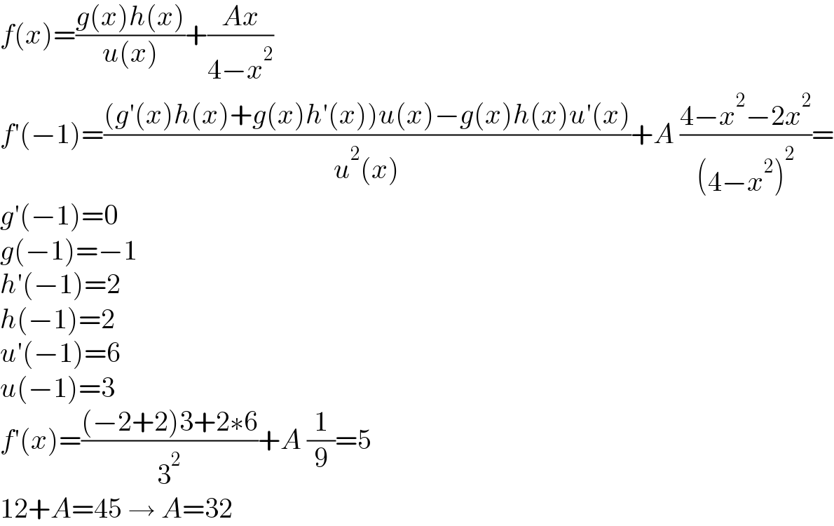 f(x)=((g(x)h(x))/(u(x)))+((Ax)/(4−x^2 ))  f′(−1)=(((g′(x)h(x)+g(x)h′(x))u(x)−g(x)h(x)u′(x))/(u^2 (x)))+A ((4−x^2 −2x^2 )/((4−x^2 )^2 ))=  g′(−1)=0  g(−1)=−1  h′(−1)=2  h(−1)=2  u′(−1)=6  u(−1)=3  f′(x)=(((−2+2)3+2∗6)/3^2 )+A (1/9)=5  12+A=45 → A=32  