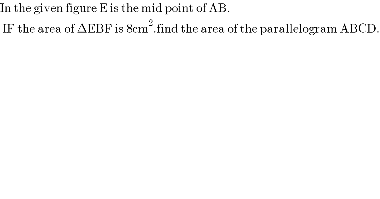 In the given figure E is the mid point of AB.   IF the area of ΔEBF is 8cm^2 .find the area of the parallelogram ABCD.  