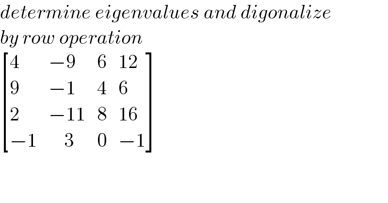 determine eigenvalues and digonalize  by row operation   [(4,(−9),6,(12)),(9,(−1),4,6),(2,(−11),8,(16)),((−1),(    3),0,(−1)) ]    