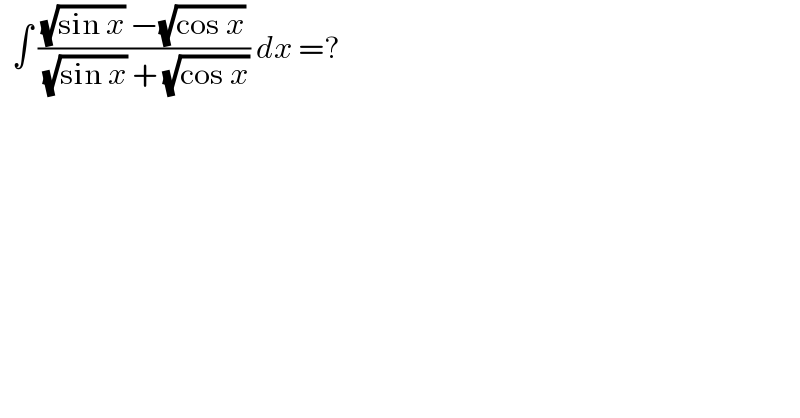   ∫ (((√(sin x)) −(√(cos x)))/( (√(sin x)) + (√(cos x)))) dx =?  