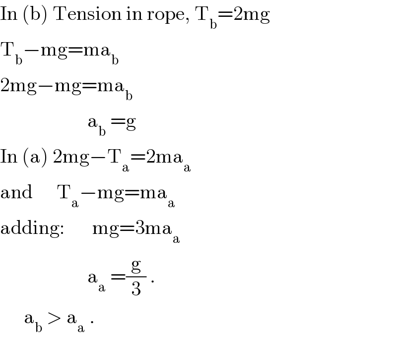 In (b) Tension in rope, T_b =2mg  T_b −mg=ma_b   2mg−mg=ma_b                         a_b  =g  In (a) 2mg−T_a =2ma_a   and      T_a −mg=ma_a   adding:       mg=3ma_a                         a_a  =(g/3) .        a_b  > a_a  .  
