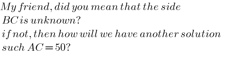 My friend, did you mean that the side   BC is unknown?   if not, then how will we have another solution   such AC = 50?  
