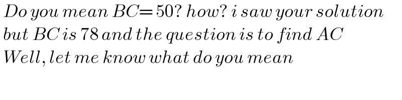  Do you mean BC= 50? how? i saw your solution   but BC is 78 and the question is to find AC   Well, let me know what do you mean  