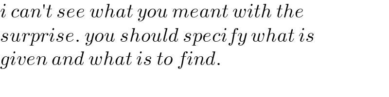 i can′t see what you meant with the  surprise. you should specify what is  given and what is to find.  